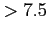 $ > 7.5$