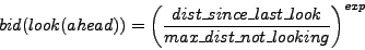 \begin{displaymath}
bid(look(ahead))=\left(
\frac{dist\_since\_last\_look}{max\_dist\_not\_looking} \right)^{exp}
\end{displaymath}