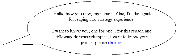 Llamada ovalada: Hello, how you now, my name is Alex, I'm the agent for leaping into strategy experience.
I want to know you, one for one... for this reason and following de research topics, I want to know your profile. please click on
&nbsp;
